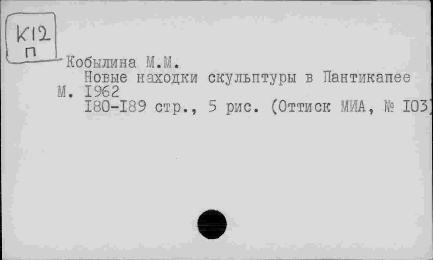 ﻿—'Кобылина M.M.
Новые находки скульптуры в Пантикапее
М. 1962
180-189 стр., 5 рис. (Оттиск МИА, К? ЮЗ